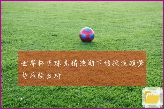 世界杯买球竞猜热潮下的投注趋势与风险分析