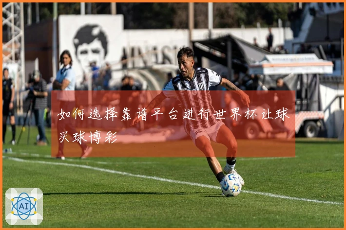 如何选择靠谱平台进行世界杯让球买球博彩