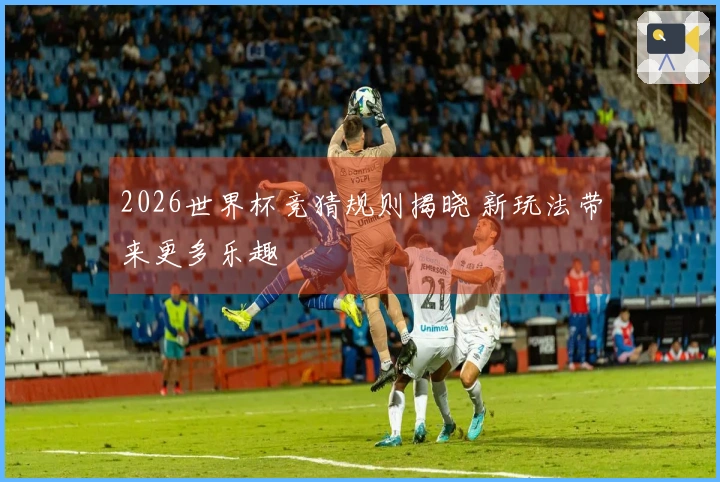 2026世界杯竞猜规则揭晓 新玩法带来更多乐趣