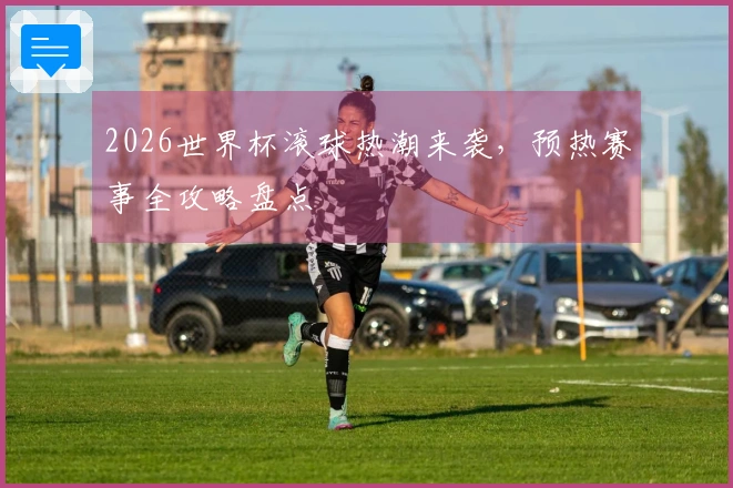 2026世界杯滚球热潮来袭，预热赛事全攻略盘点