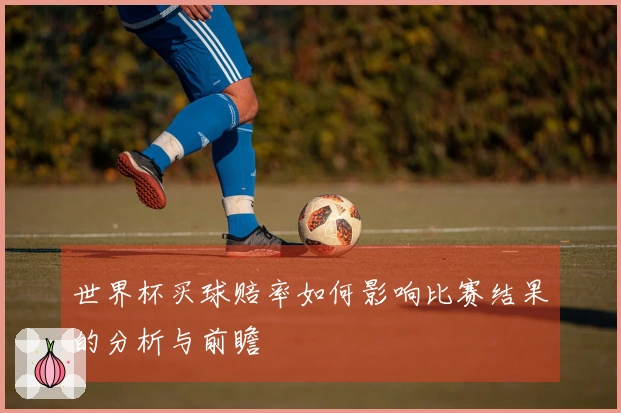 世界杯买球赔率如何影响比赛结果的分析与前瞻