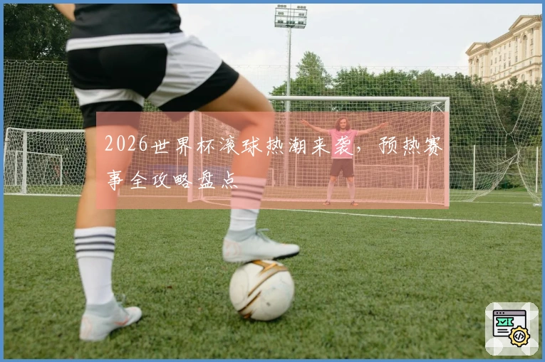 2026世界杯滚球热潮来袭，预热赛事全攻略盘点