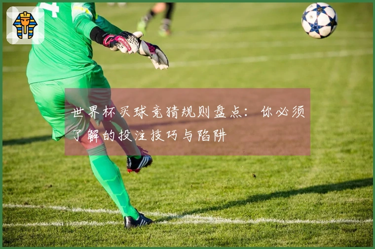 世界杯买球竞猜规则盘点：你必须了解的投注技巧与陷阱