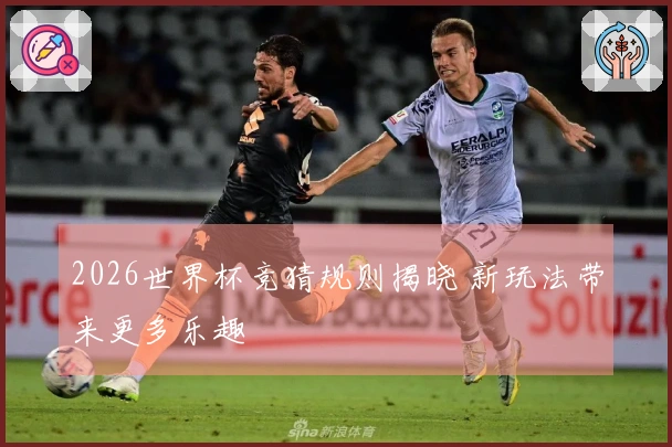 2026世界杯竞猜规则揭晓 新玩法带来更多乐趣